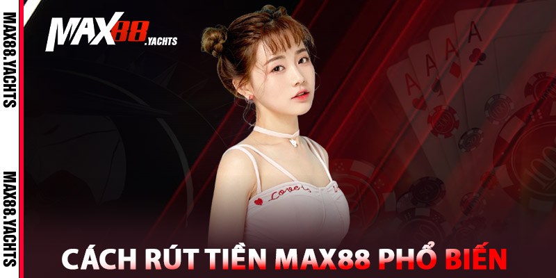 Rút Tiền Max88 – Hướng Dẫn Chi Tiết, An Tâm Nhận Tiền 2 Cách rút tiền Max88 phổ biến